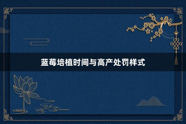 蓝莓培植时间与高产处罚样式