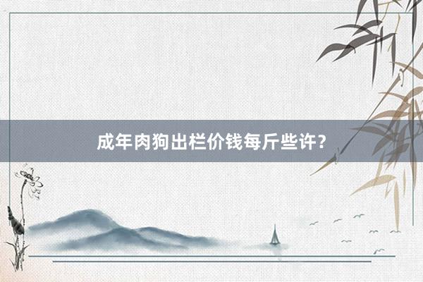 成年肉狗出栏价钱每斤些许?