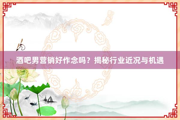 酒吧男营销好作念吗？揭秘行业近况与机遇